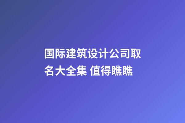 国际建筑设计公司取名大全集 值得瞧瞧-第1张-公司起名-玄机派